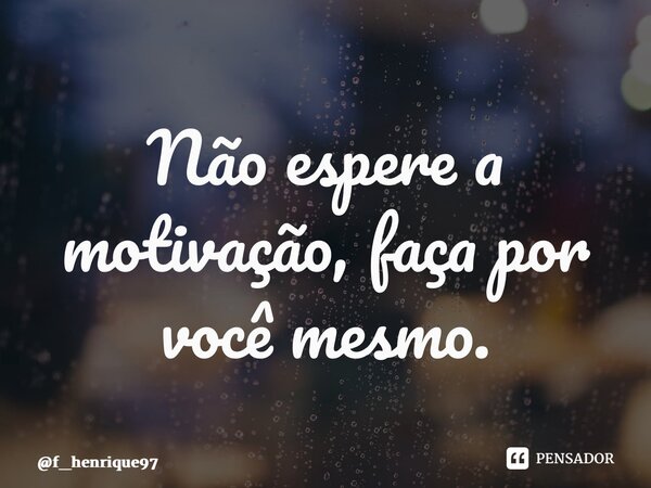 ⁠Não espere a motivação, faça por você mesmo.... Frase de f_henrique97.