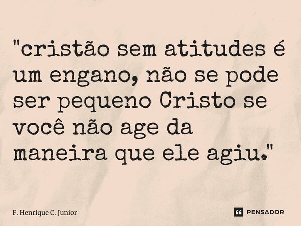 ⁠"cristão sem atitudes é um engano, não se pode ser pequeno Cristo se você não age da maneira que ele agiu."... Frase de F. Henrique C. Junior.