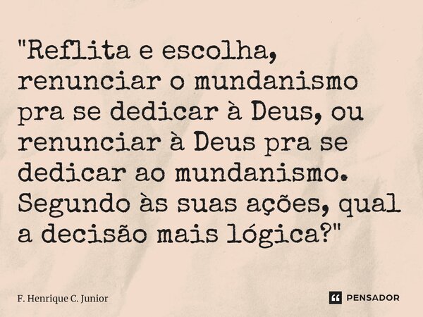 "⁠Reflita e escolha, renunciar o mundanismo pra se dedicar à Deus, ou renunciar à Deus pra se dedicar ao mundanismo. Segundo às suas ações, qual a decisão ... Frase de F. Henrique C. Junior.