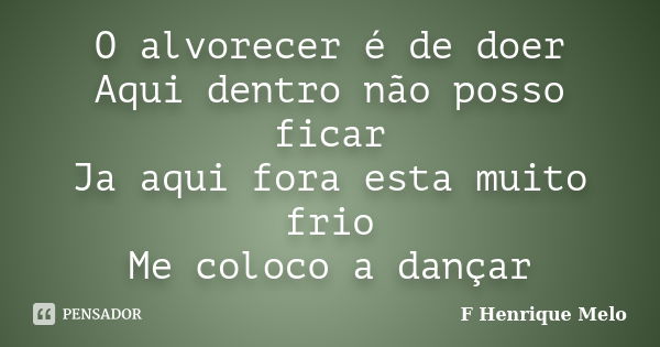 O alvorecer é de doer Aqui dentro não posso ficar Ja aqui fora esta muito frio Me coloco a dançar... Frase de F Henrique Melo.