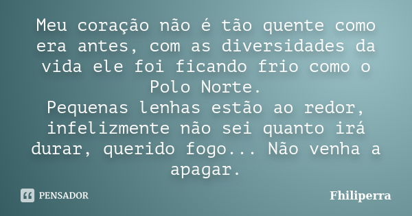 Meu coração não é tão quente como era antes, com as diversidades da vida ele foi ficando frio como o Polo Norte. Pequenas lenhas estão ao redor, infelizmente nã... Frase de Fhiliperra.