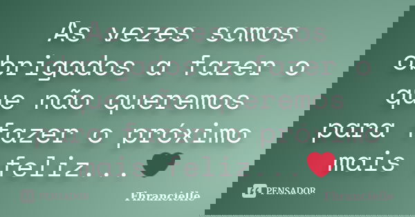 As vezes somos obrigados a fazer o que não queremos para fazer o próximo mais feliz...❤... Frase de Fhrancielle.