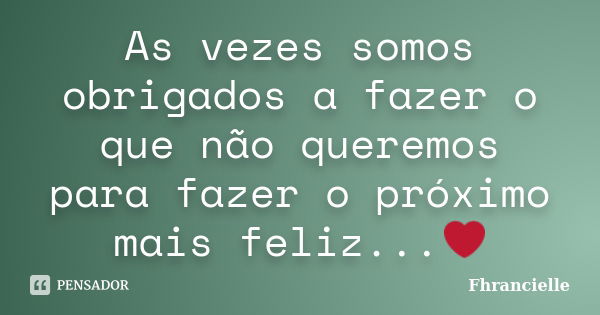 As vezes somos obrigados a fazer o que não queremos para fazer o próximo mais feliz...❤... Frase de Fhrancielle.