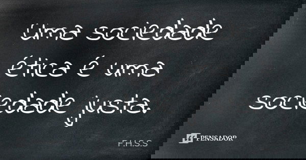 Uma sociedade ética é uma sociedade justa.... Frase de F.H.S.S.