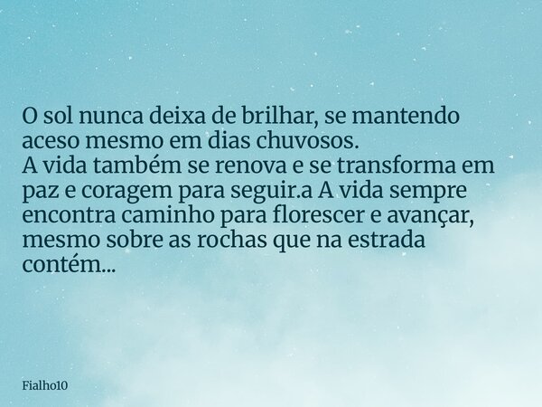 O sol nunca deixa de brilhar, se mantendo aceso mesmo em dias chuvosos. A vida também se renova e se transforma em paz e coragem para seguir.a A vida sempre enc... Frase de Fialho10.