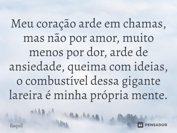 ⁠Meu coração arde em chamas, mas não por amor, muito menos por dor, arde de ansiedade, queima com ideias, o combustível dessa gigante lareira é minha própria me... Frase de fiaquil.