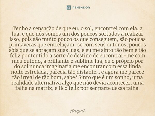 ⁠⁠Tenho a sensação de que eu, o sol, encontrei com ela, a lua, e que nós somos um dos poucos sortudos a realizar isso, pois são muito pouco os que conseguem, sã... Frase de fiaquil.