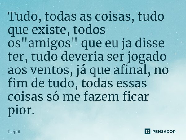 ⁠Tudo, todas as coisas, tudo que existe, todos os "amigos" que eu ja disse ter, tudo deveria ser jogado aos ventos, já que afinal, no fim de tudo, tod... Frase de fiaquil.