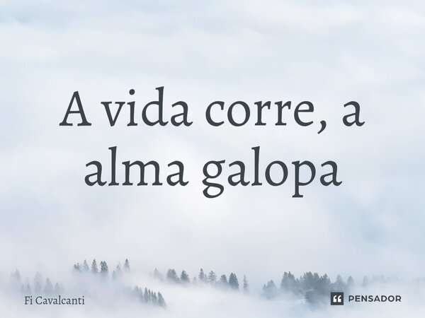 ⁠A vida corre, a alma galopa... Frase de Fi Cavalcanti.