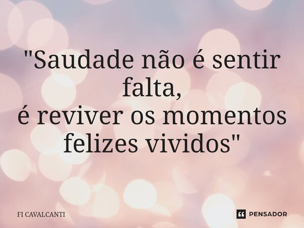 ⁠"Saudade não é sentir falta, é reviver os momentos felizes vividos"... Frase de Fi Cavalcanti.