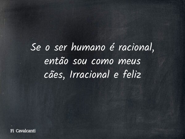 Se o ser humano é racional, então sou como meus cães, Irracional e feliz... Frase de Fi Cavalcanti.