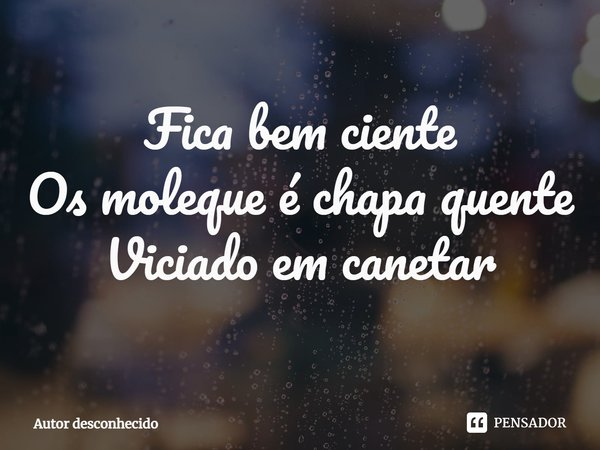 Fica bem ciente
Os moleque é chapa quente
Viciado em canetar⁠... Frase de Autor desconhecido.