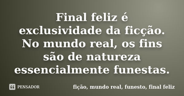 Final feliz é exclusividade da ficção. No mundo real, os fins são de natureza essencialmente funestas.... Frase de fição, mundo real, funesto, final feliz.