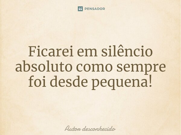 Ficarei em silêncio absoluto como sempre foi desde pequena!⁠... Frase de Autor desconhecido.