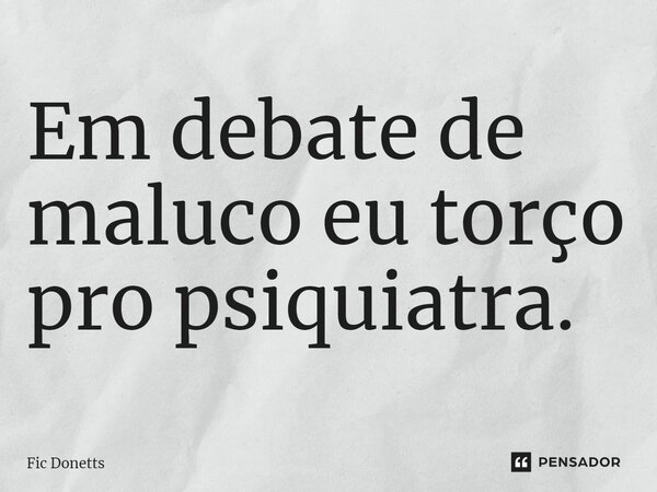 ⁠Em debate de maluco eu torço pro psiquiatra.... Frase de Fic Donetts.