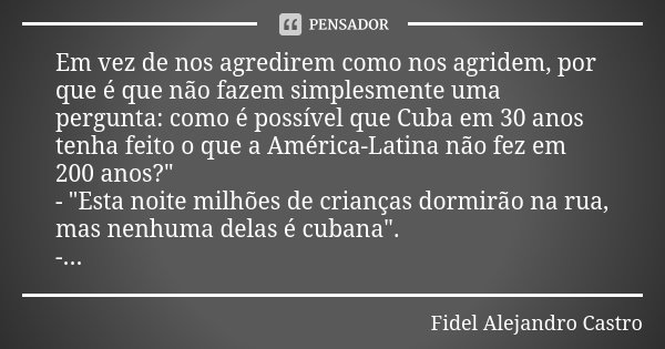 Em vez de nos agredirem como nos agridem, por que é que não fazem simplesmente uma pergunta: como é possível que Cuba em 30 anos tenha feito o que a América-Lat... Frase de Fidel Alejandro Castro.