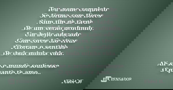 Teu nome completo Se forma com flores Num fim de tarde De um verão profundo, Um beijo adoçado Com cores tão vivas Fizeram o sentido De toda minha vida. Ah se o ... Frase de Fidel B..