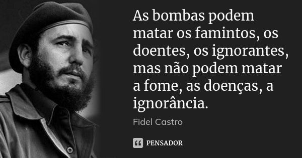 As bombas podem matar os famintos, os doentes, os ignorantes, mas não podem matar a fome, as doenças, a ignorância.... Frase de Fidel Castro.