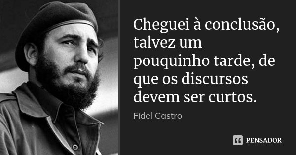 Cheguei à conclusão, talvez um pouquinho tarde, de que os discursos devem ser curtos.... Frase de Fidel Castro.