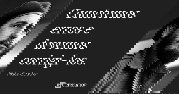 Cometemos erros e devemos corrigi-los.... Frase de Fidel Castro.