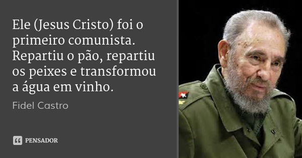 Ele (Jesus Cristo) foi o primeiro comunista. Repartiu o pão, repartiu os peixes e transformou a água em vinho.... Frase de Fidel Castro.