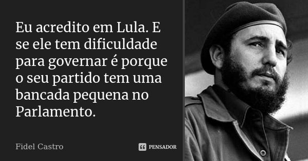 Eu acredito em Lula. E se ele tem dificuldade para governar é porque o seu partido tem uma bancada pequena no Parlamento.... Frase de Fidel Castro.