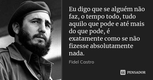 Eu digo que se alguém não faz, o tempo todo, tudo aquilo que pode e até mais do que pode, é exatamente como se não fizesse absolutamente nada.... Frase de Fidel Castro.