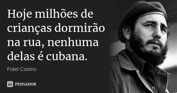 Hoje milhões de crianças dormirão na rua, nenhuma delas é cubana.... Frase de Fidel Castro.