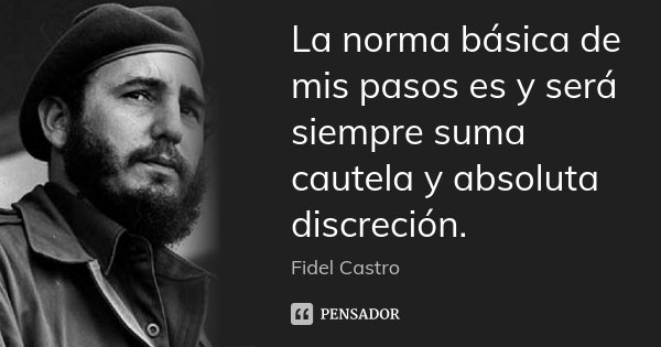 La norma básica de mis pasos es y será siempre suma cautela y absoluta discreción.... Frase de Fidel Castro.