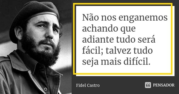 Não nos enganemos achando que adiante tudo será fácil; talvez tudo seja mais difícil.... Frase de Fidel Castro.
