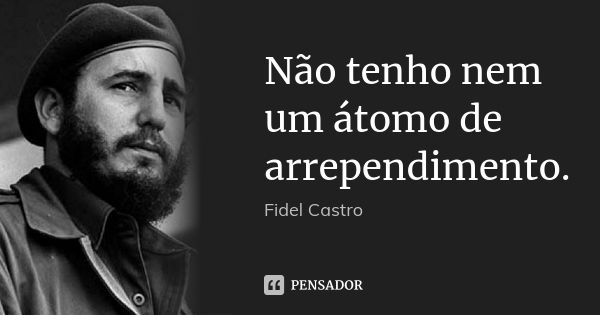 Não tenho nem um átomo de arrependimento.... Frase de Fidel Castro.