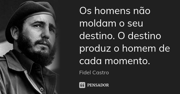 Os homens não moldam o seu destino. O destino produz o homem de cada momento.... Frase de Fidel Castro.