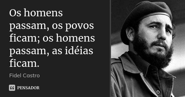 Os homens passam, os povos ficam; os homens passam, as idéias ficam.... Frase de Fidel Castro.