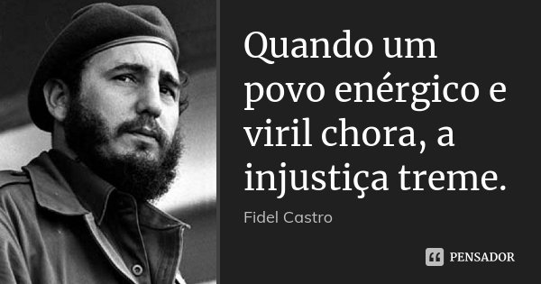Quando um povo enérgico e viril chora, a injustiça treme.... Frase de Fidel Castro.