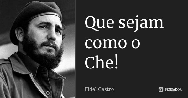Que sejam como o Che!... Frase de Fidel Castro.