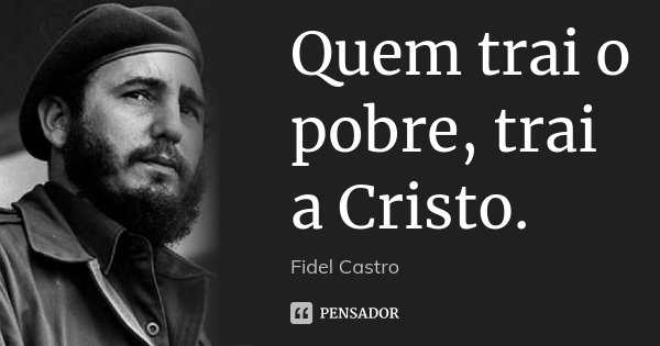 Quem trai o pobre, trai a Cristo.... Frase de Fidel Castro.
