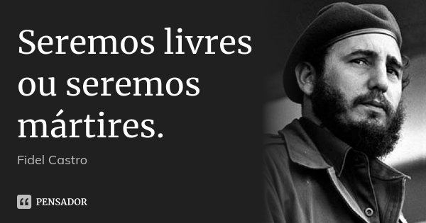 Seremos livres ou seremos mártires.... Frase de Fidel Castro.