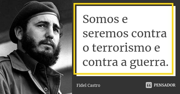 Somos e seremos contra o terrorismo e contra a guerra.... Frase de Fidel Castro.