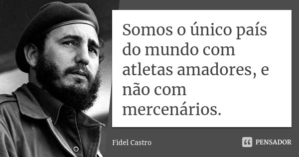 Somos o único país do mundo com atletas amadores, e não com mercenários.... Frase de Fidel Castro.