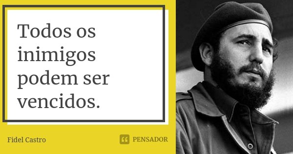 Todos os inimigos podem ser vencidos.... Frase de Fidel Castro.