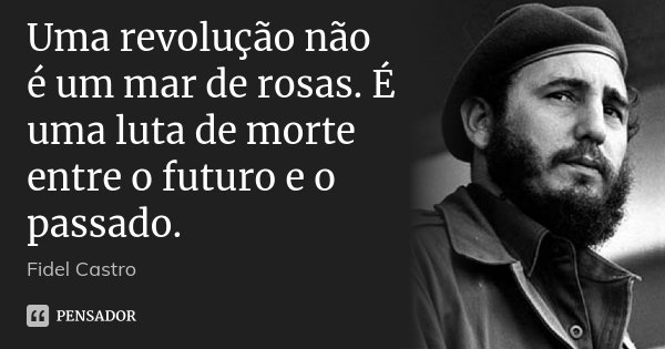 Uma revolução não é um mar de rosas. É uma luta de morte entre o futuro e o passado.... Frase de Fidel Castro.
