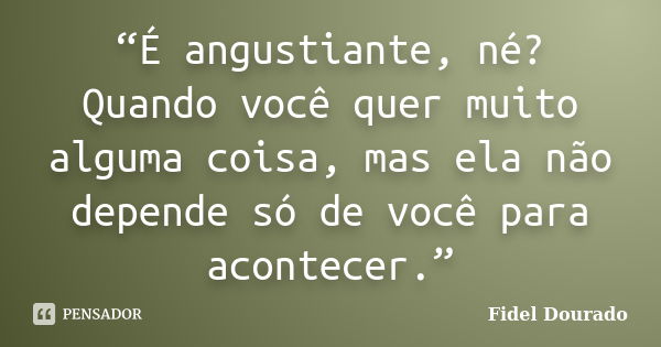 “É angustiante, né? Quando você quer muito alguma coisa, mas ela não depende só de você para acontecer.”... Frase de Fidel Dourado.