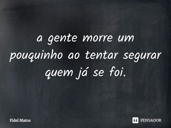 ⁠a gente morre um pouquinho ao tentar segurar quem já se foi.... Frase de Fidel Matos.