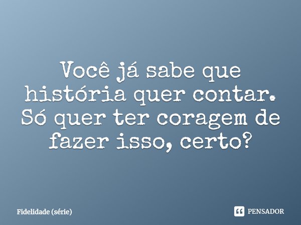 ⁠Você já sabe que história quer contar. Só quer ter coragem de fazer isso, certo?... Frase de Fidelidade (série).