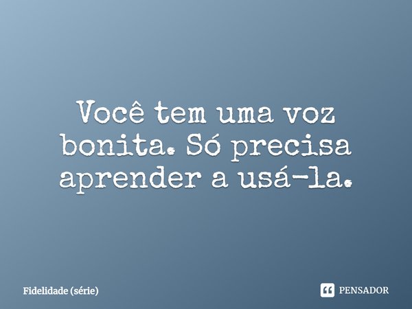 Você tem uma voz bonita. Só precisa... Fidelidade (série) - Pensador