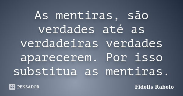 As mentiras, são verdades até as verdadeiras verdades aparecerem. Por isso substitua as mentiras.... Frase de Fidelis Rabelo.