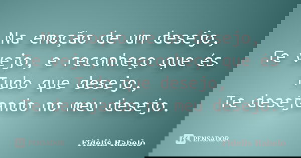 Na emoção de um desejo, Te vejo, e reconheço que és Tudo que desejo, Te desejando no meu desejo.... Frase de Fidélis Rabelo.