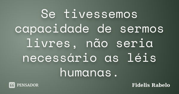 Se tivessemos capacidade de sermos livres, não seria necessário as léis humanas.... Frase de Fidelis Rabelo.