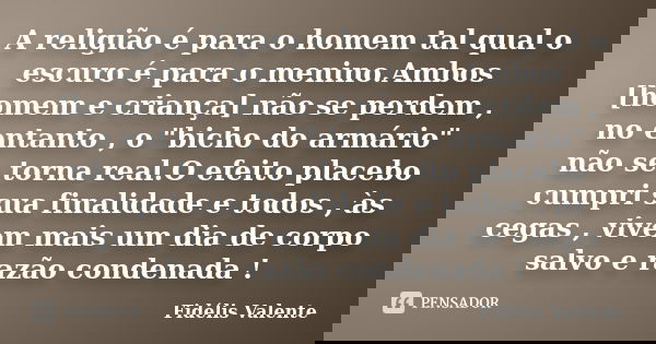 A religião é para o homem tal qual o escuro é para o menino.Ambos [homem e criança] não se perdem , no entanto , o "bicho do armário" não se torna rea... Frase de Fidélis Valente.