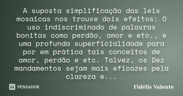 A suposta simplificação das leis mosaicas nos trouxe dois efeitos: O uso indiscriminado de palavras bonitas como perdão, amor e etc., e uma profunda superficial... Frase de Fidélis Valente.